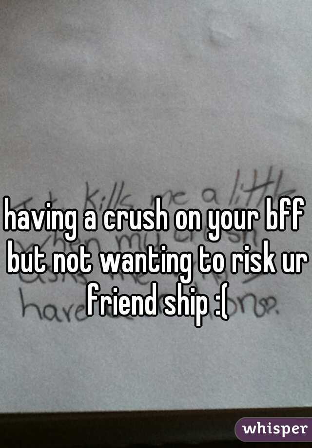 having a crush on your bff but not wanting to risk ur friend ship :(