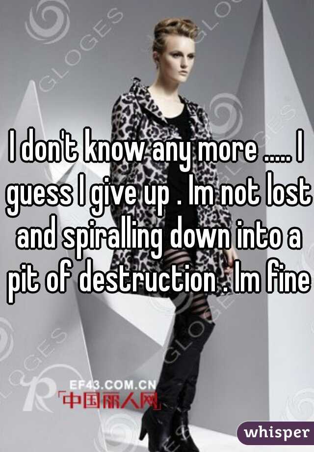 I don't know any more ..... I guess I give up . Im not lost and spiralling down into a pit of destruction . Im fine