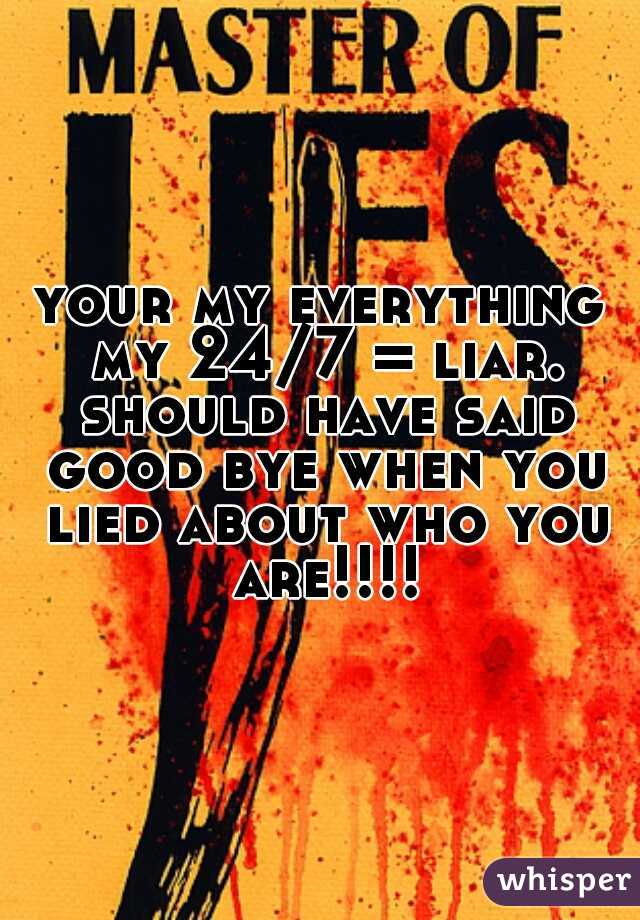 your my everything my 24/7 = liar. should have said good bye when you lied about who you are!!!!