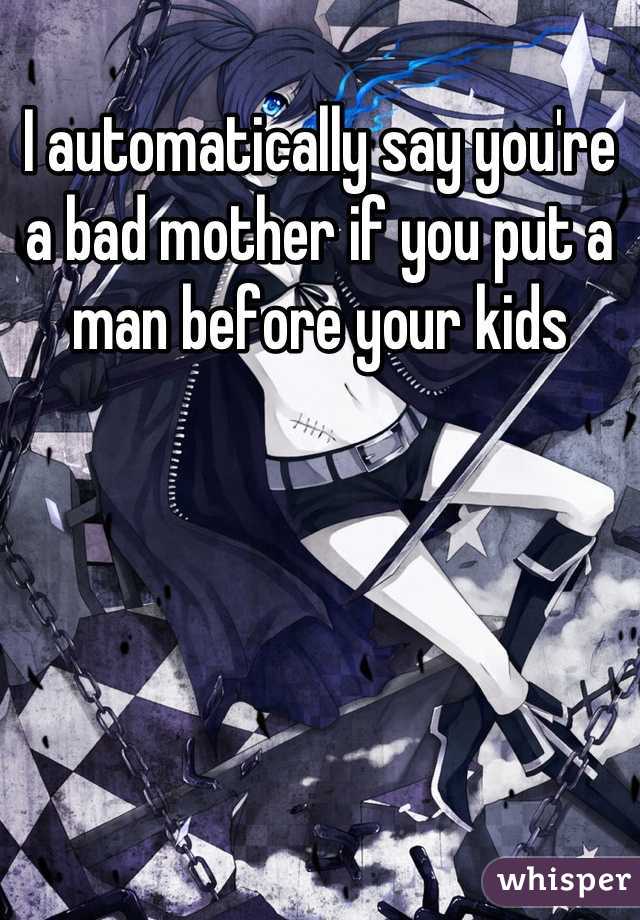 I automatically say you're a bad mother if you put a man before your kids