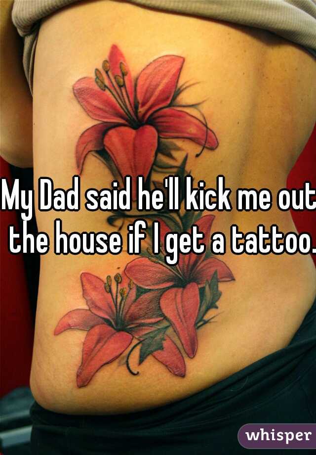 My Dad said he'll kick me out the house if I get a tattoo.