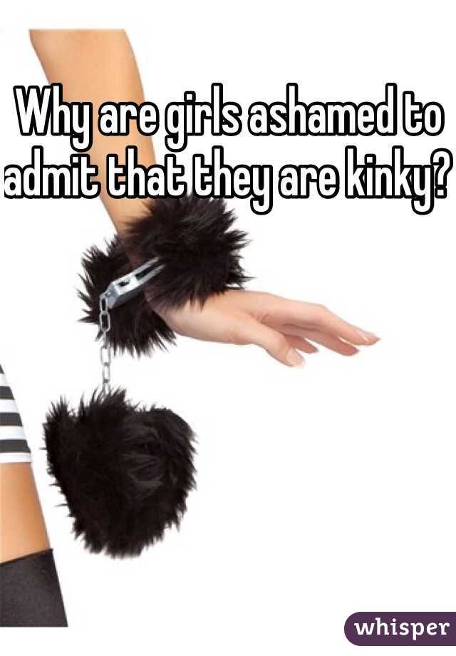 Why are girls ashamed to admit that they are kinky?  