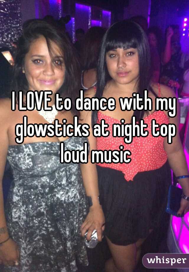 I LOVE to dance with my glowsticks at night top loud music