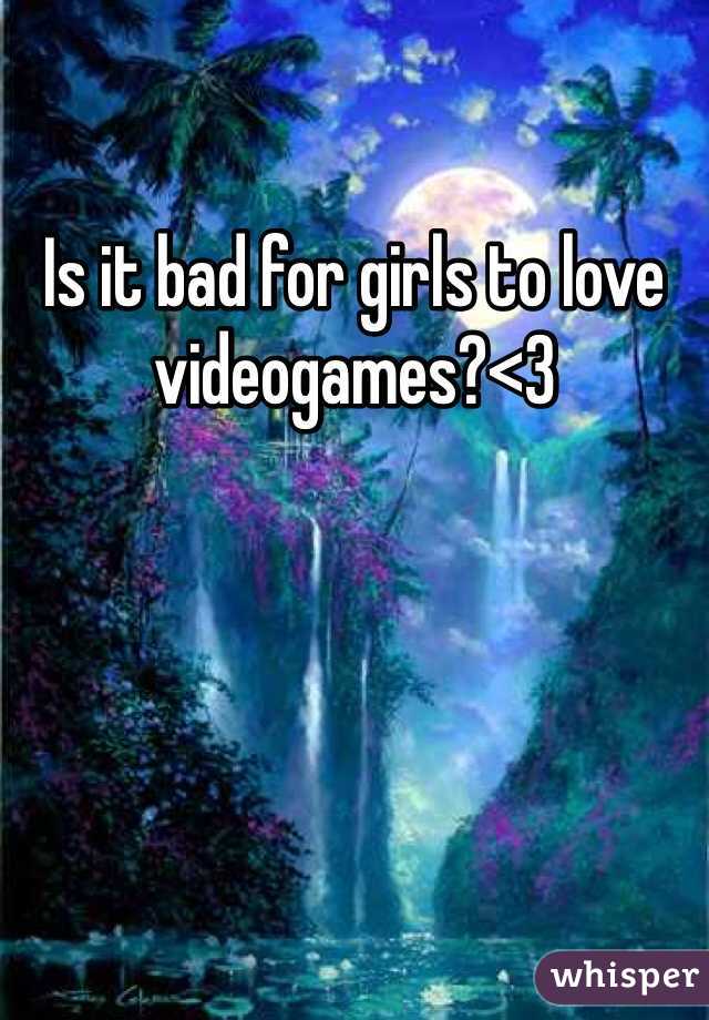 Is it bad for girls to love videogames?<3 