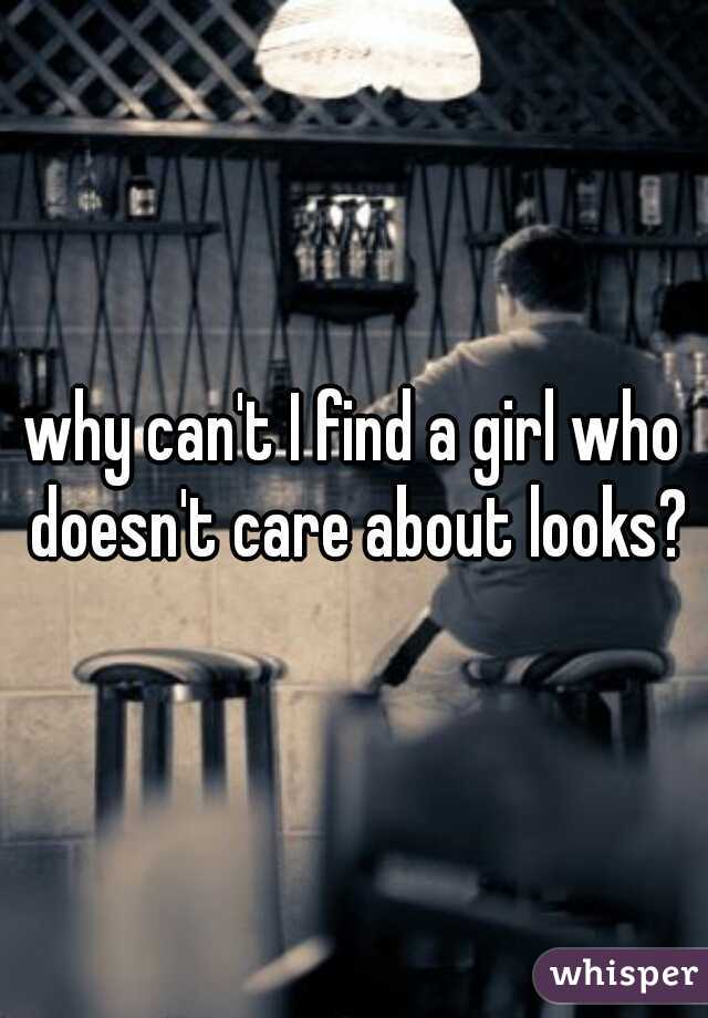 why can't I find a girl who doesn't care about looks?