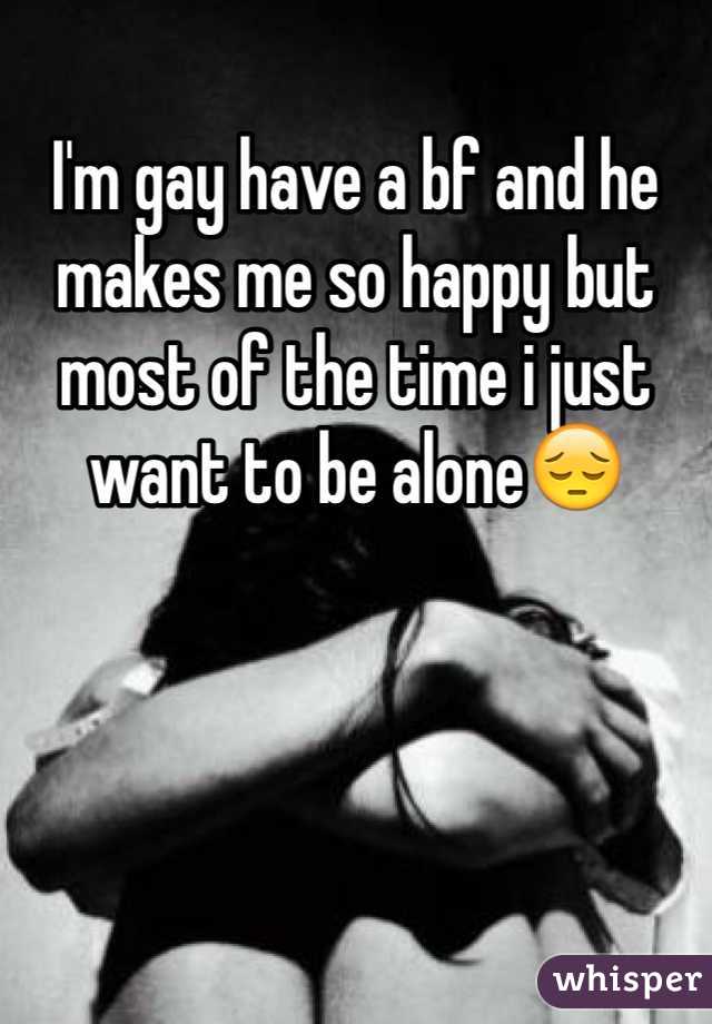 I'm gay have a bf and he makes me so happy but most of the time i just want to be alone😔