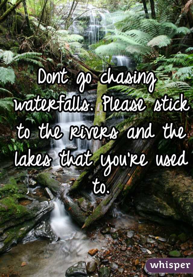 Dont go chasing waterfalls. Please stick to the rivers and the lakes that you're used to.