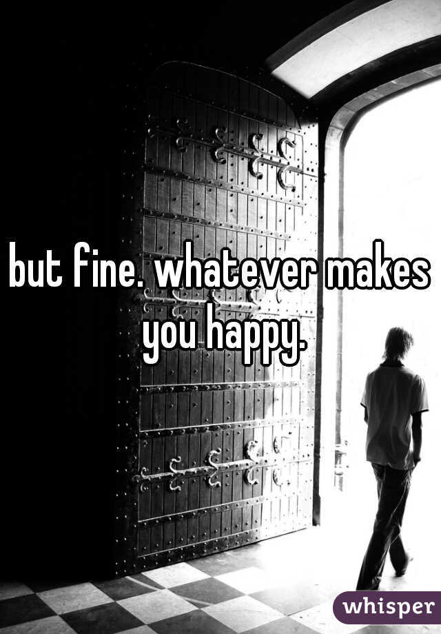 but fine. whatever makes you happy.