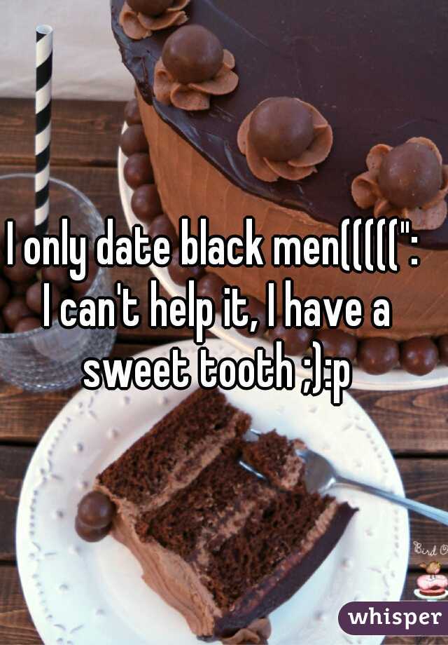 I only date black men(((((": 
I can't help it, I have a sweet tooth ;):p 
