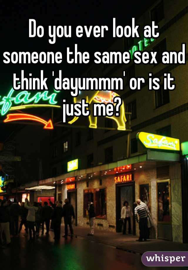 Do you ever look at someone the same sex and think 'dayummm' or is it just me? 