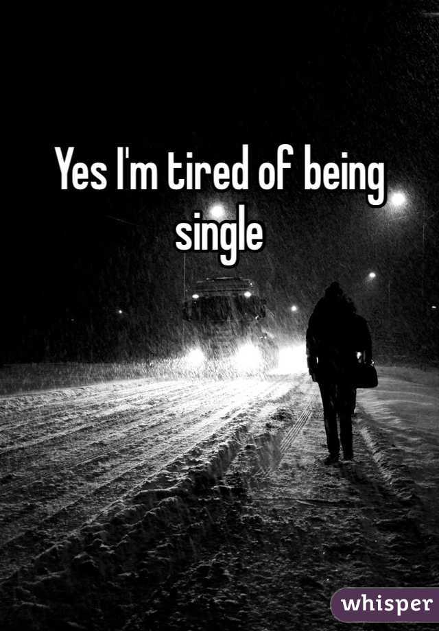 Yes I'm tired of being single