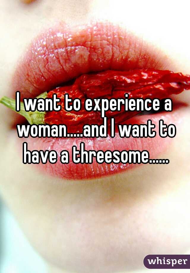 I want to experience a woman.....and I want to have a threesome......