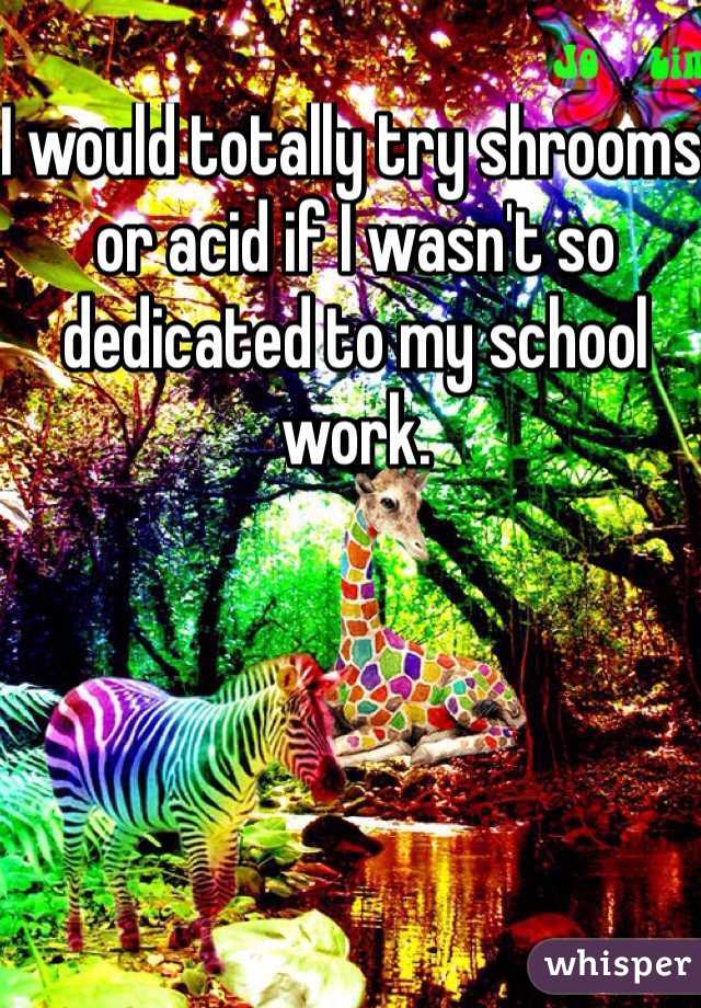 I would totally try shrooms or acid if I wasn't so dedicated to my school work. 
