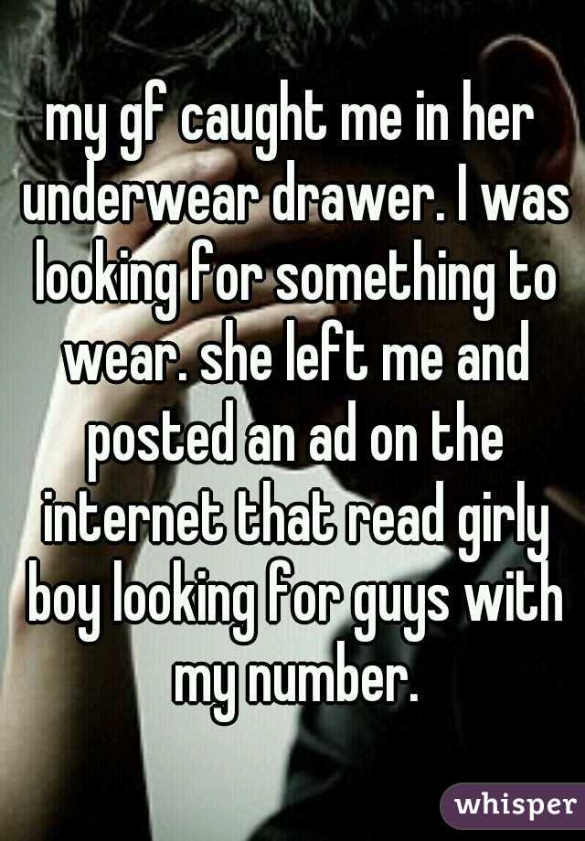 my gf caught me in her underwear drawer. I was looking for something to wear. she left me and posted an ad on the internet that read girly boy looking for guys with my number.