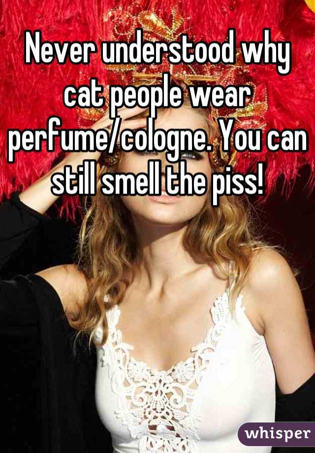 Never understood why cat people wear perfume/cologne. You can still smell the piss!