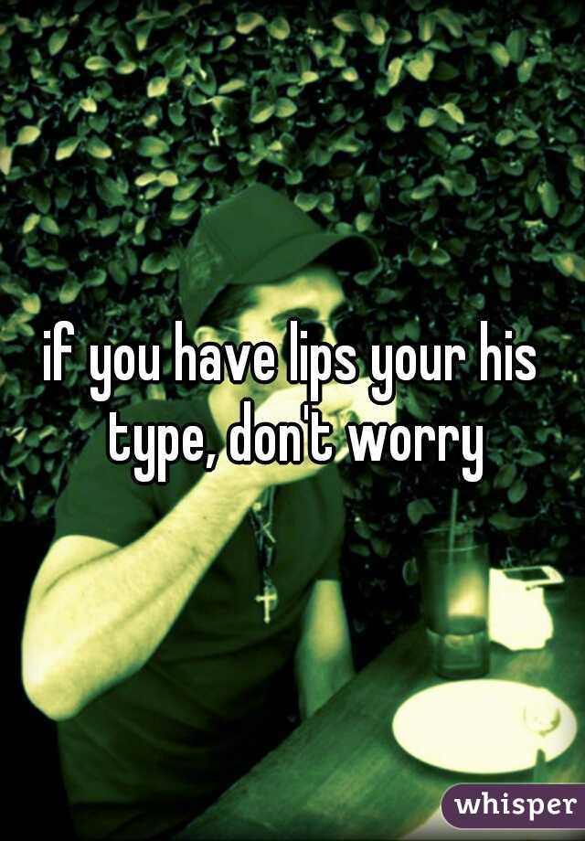 if you have lips your his type, don't worry