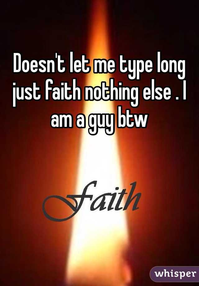Doesn't let me type long just faith nothing else . I am a guy btw