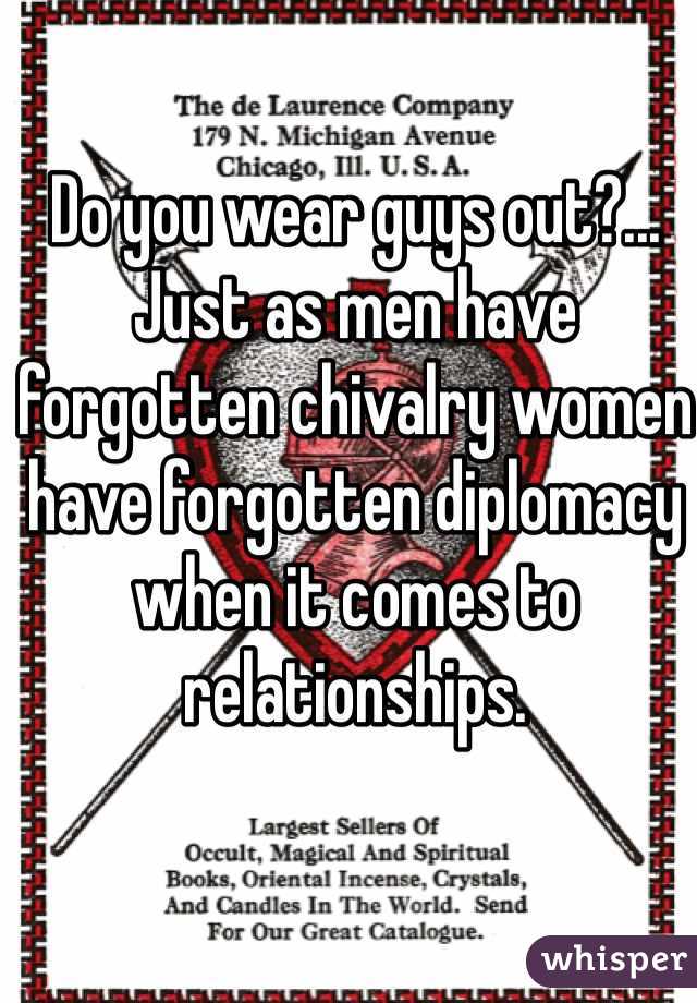 Do you wear guys out?... Just as men have forgotten chivalry women have forgotten diplomacy when it comes to relationships.