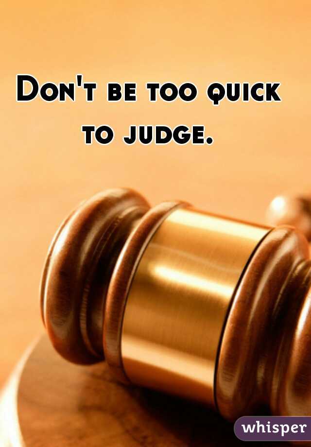 Don't be too quick to judge. 