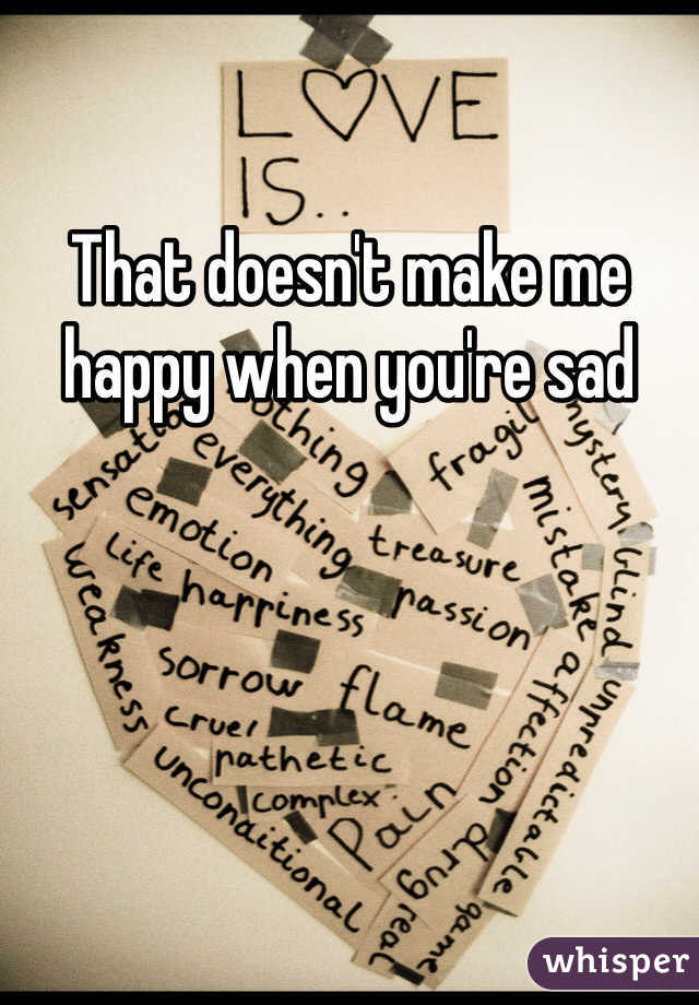 That doesn't make me happy when you're sad
