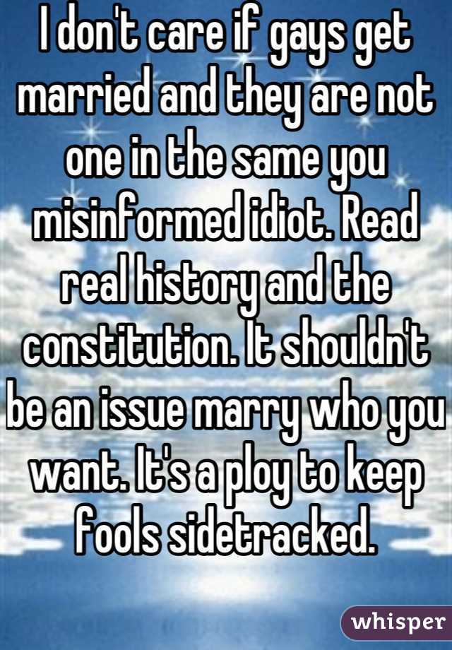 I don't care if gays get married and they are not one in the same you misinformed idiot. Read real history and the constitution. It shouldn't be an issue marry who you want. It's a ploy to keep fools sidetracked.