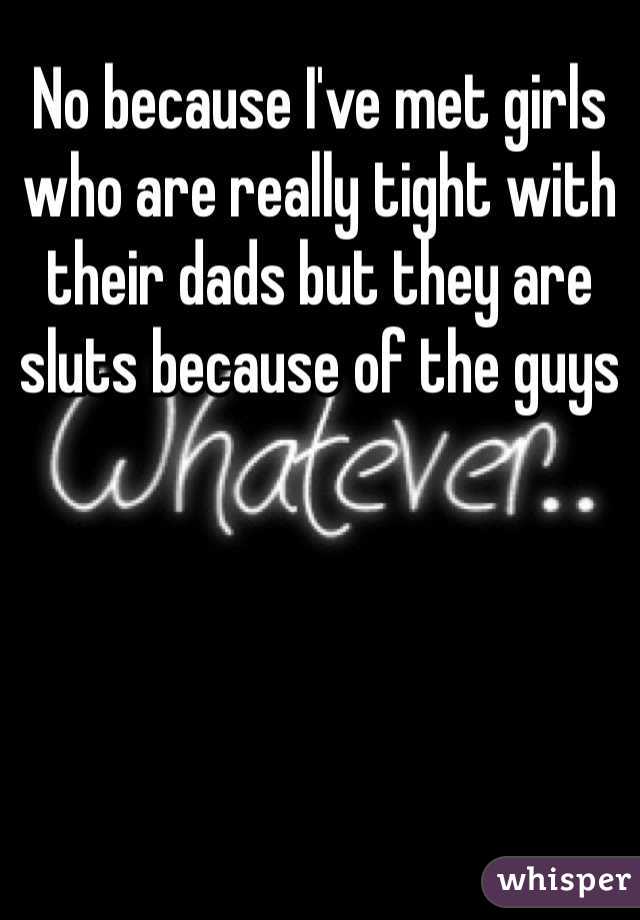 No because I've met girls who are really tight with their dads but they are sluts because of the guys