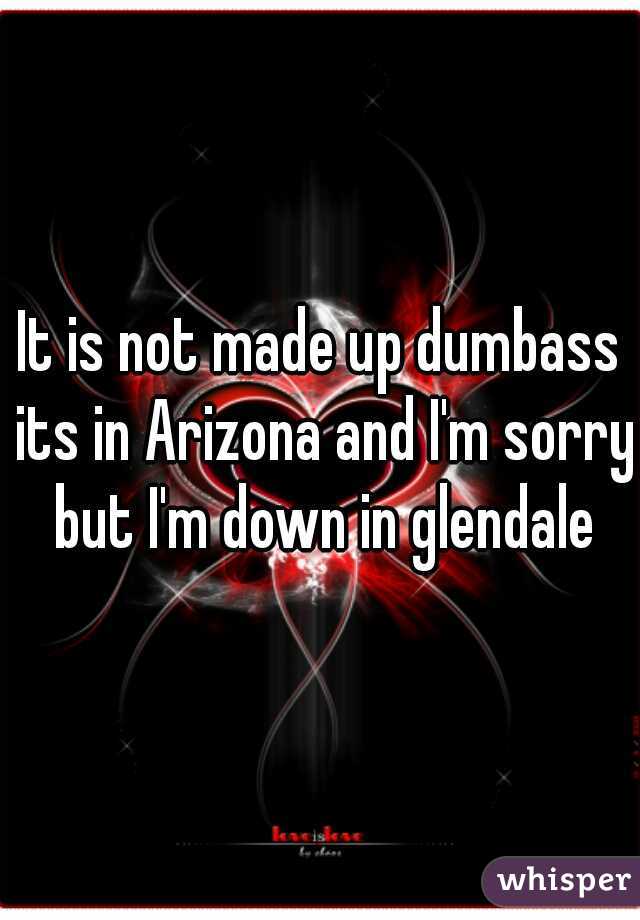 It is not made up dumbass its in Arizona and I'm sorry but I'm down in glendale