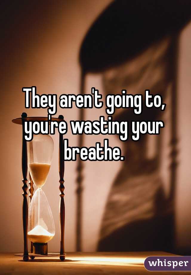 They aren't going to, you're wasting your breathe. 