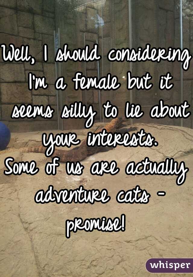 Well, I should considering I'm a female but it seems silly to lie about your interests.

Some of us are actually adventure cats - promise! 