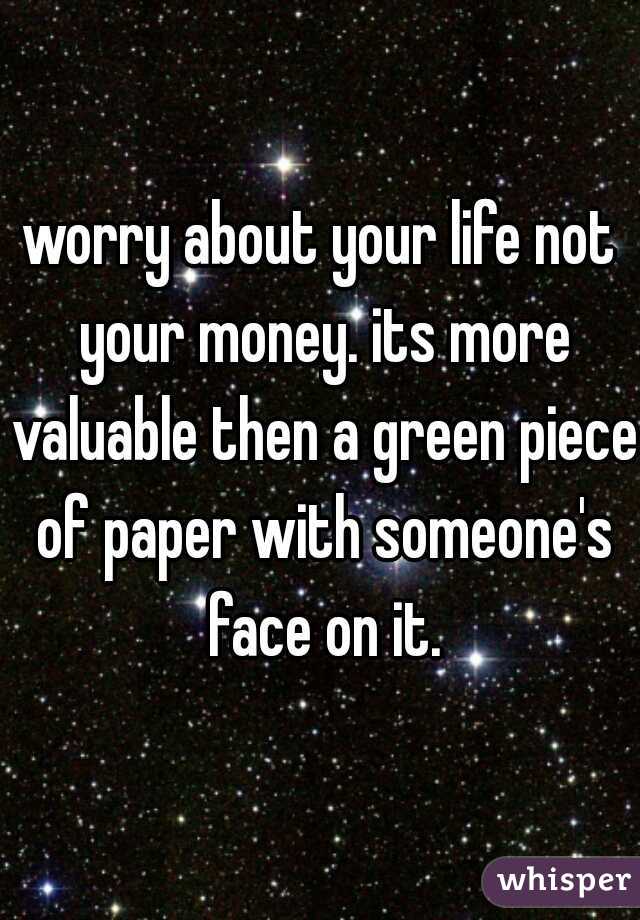 worry about your life not your money. its more valuable then a green piece of paper with someone's face on it.
