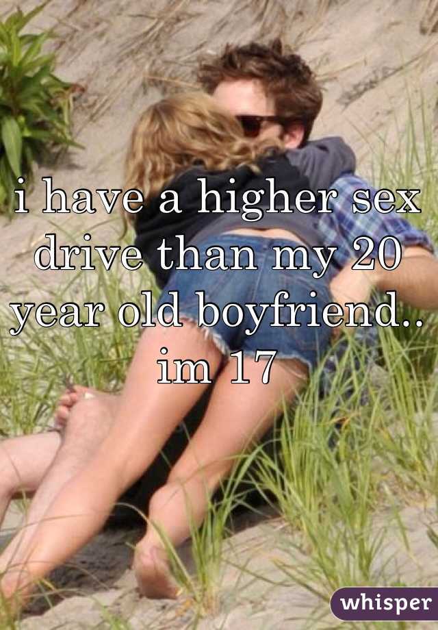 i have a higher sex drive than my 20 year old boyfriend.. im 17