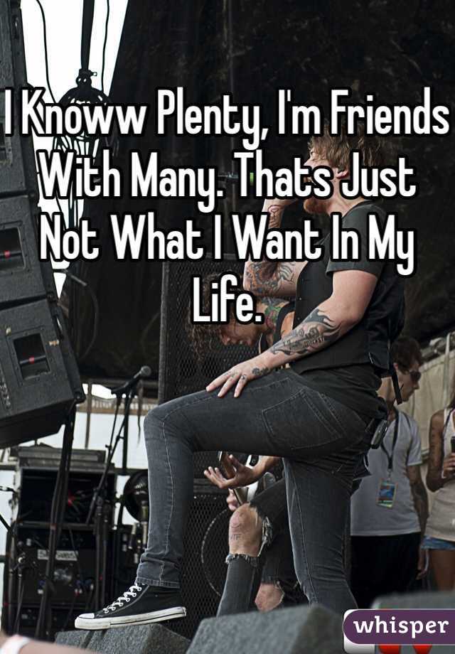 I Knoww Plenty, I'm Friends With Many. Thats Just Not What I Want In My Life. 