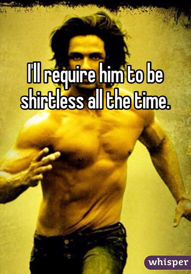 I'll require him to be shirtless all the time. 