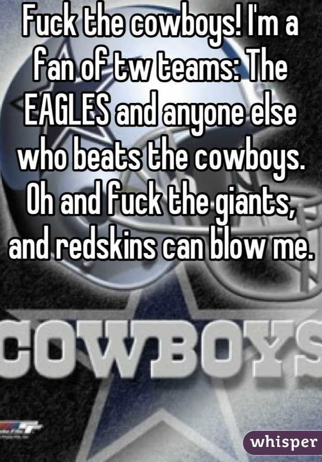Fuck the cowboys! I'm a fan of tw teams: The EAGLES and anyone else who beats the cowboys. Oh and fuck the giants, and redskins can blow me.