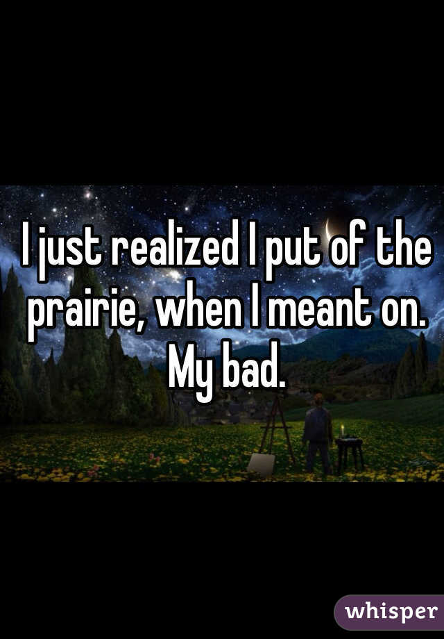 I just realized I put of the prairie, when I meant on. My bad.