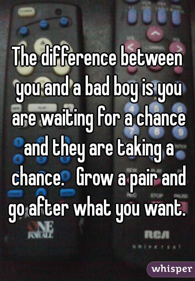 The difference between you and a bad boy is you are waiting for a chance and they are taking a chance.   Grow a pair and go after what you want. 