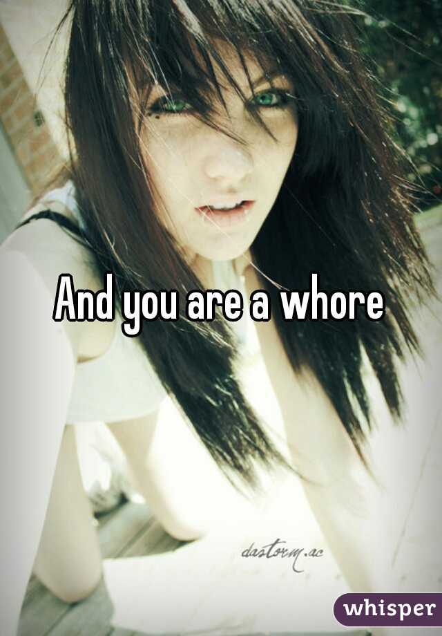 And you are a whore
W
H
O
R
E