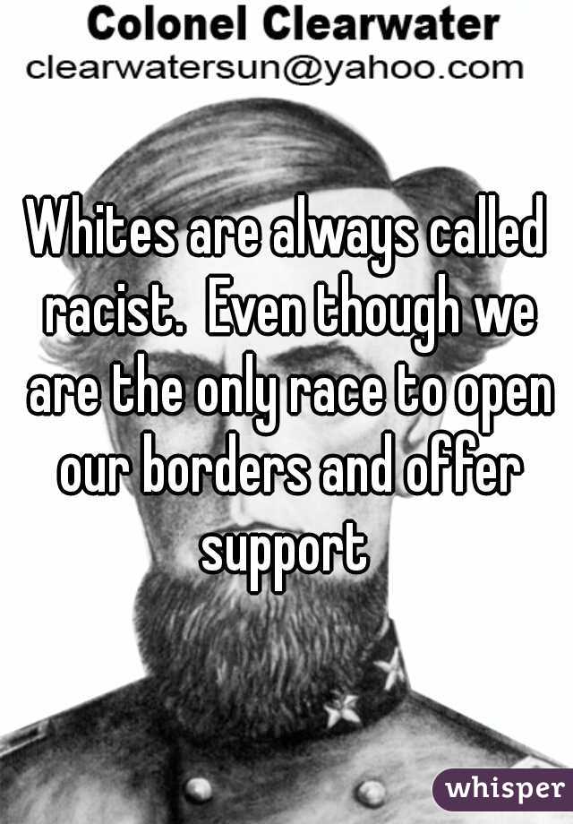Whites are always called racist.  Even though we are the only race to open our borders and offer support 