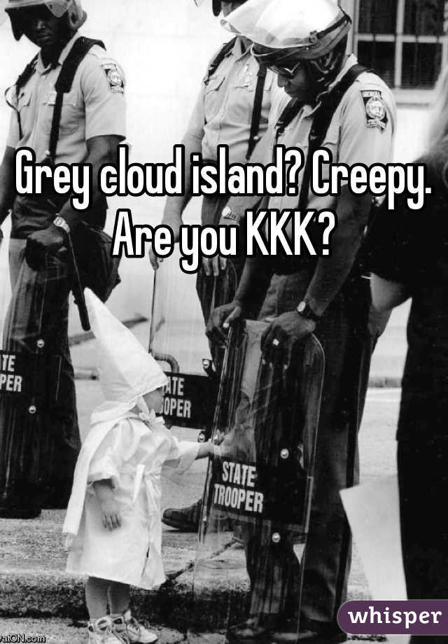 Grey cloud island? Creepy. Are you KKK?