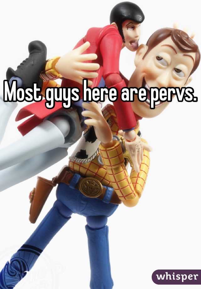 Most guys here are pervs.
