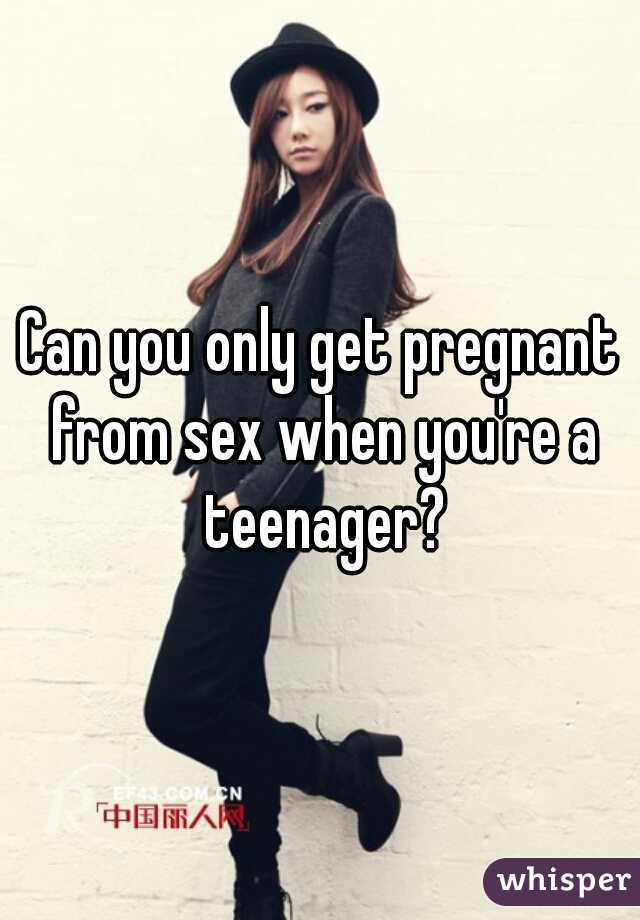 Can you only get pregnant from sex when you're a teenager?