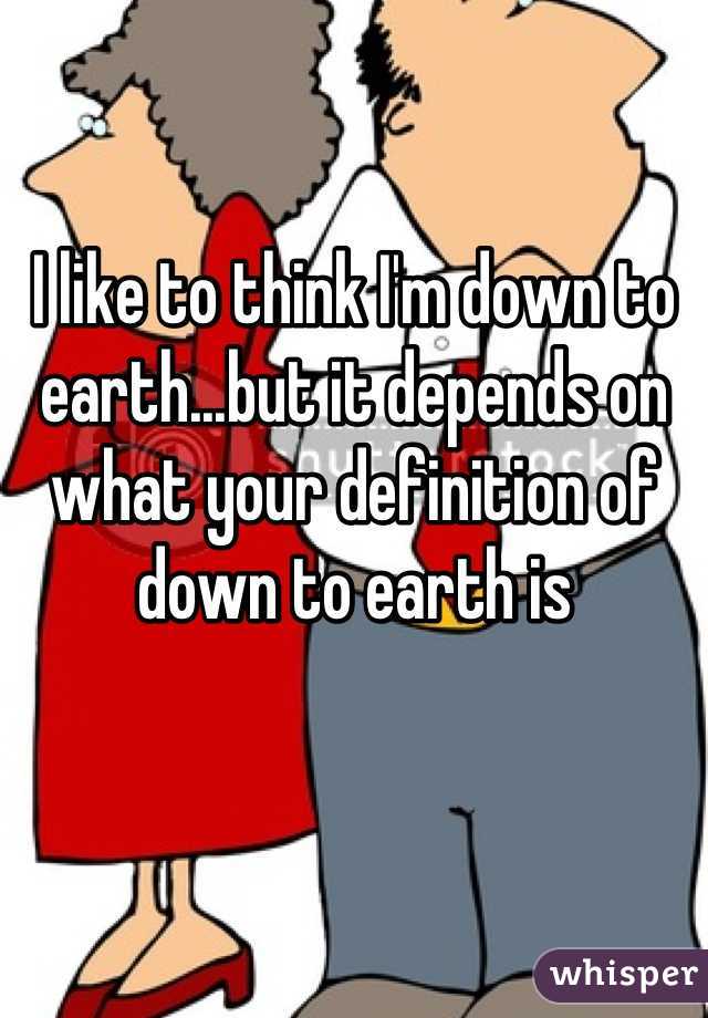 I like to think I'm down to earth...but it depends on what your definition of down to earth is