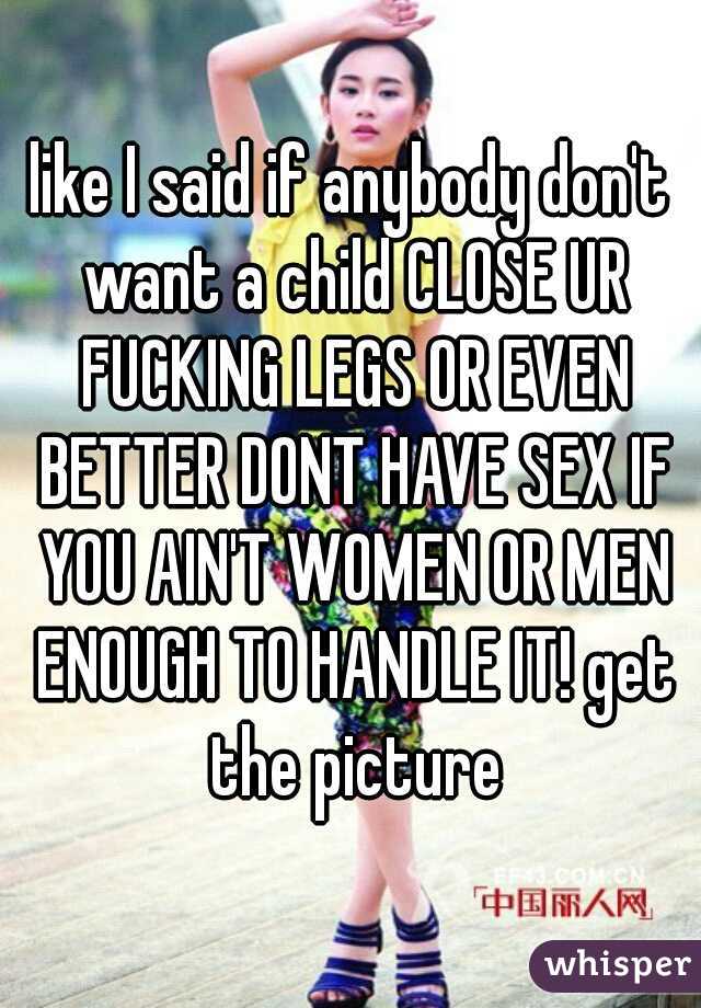 like I said if anybody don't want a child CLOSE UR FUCKING LEGS OR EVEN BETTER DONT HAVE SEX IF YOU AIN'T WOMEN OR MEN ENOUGH TO HANDLE IT! get the picture