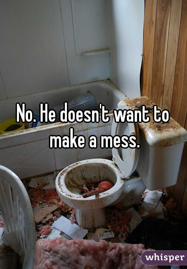 No. He doesn't want to make a mess.