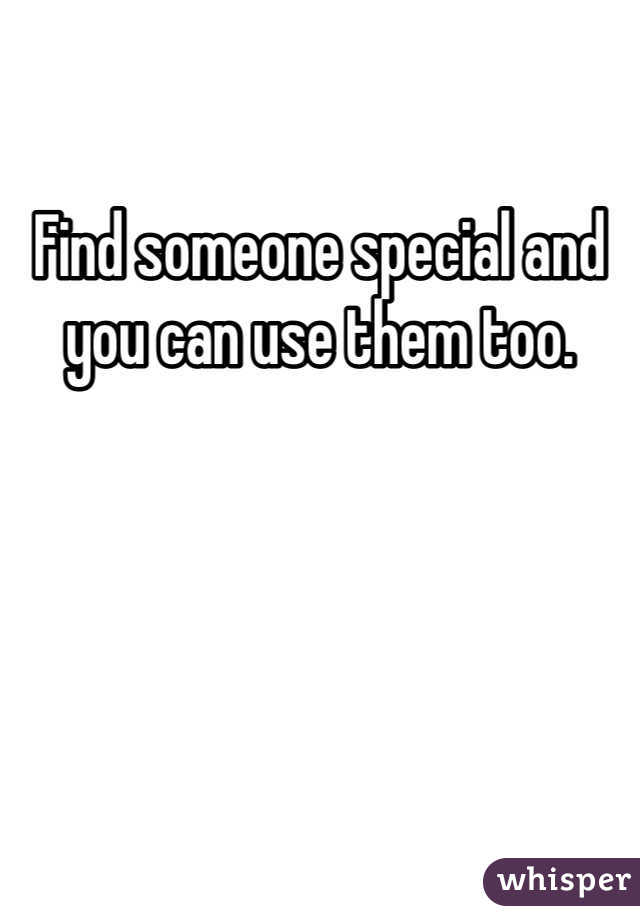 Find someone special and you can use them too.