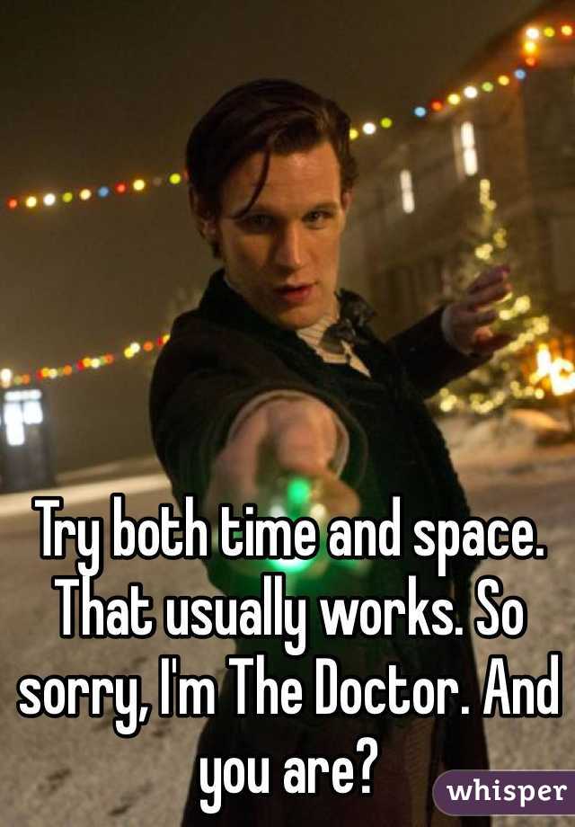 Try both time and space. That usually works. So sorry, I'm The Doctor. And you are?