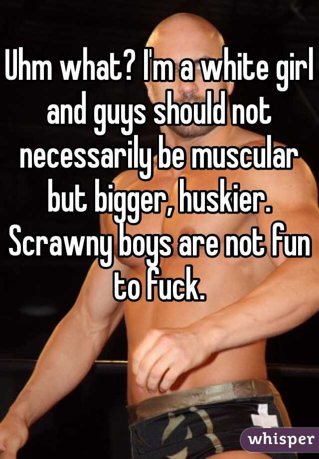 Uhm what? I'm a white girl and guys should not necessarily be muscular but bigger, huskier. Scrawny boys are not fun to fuck. 