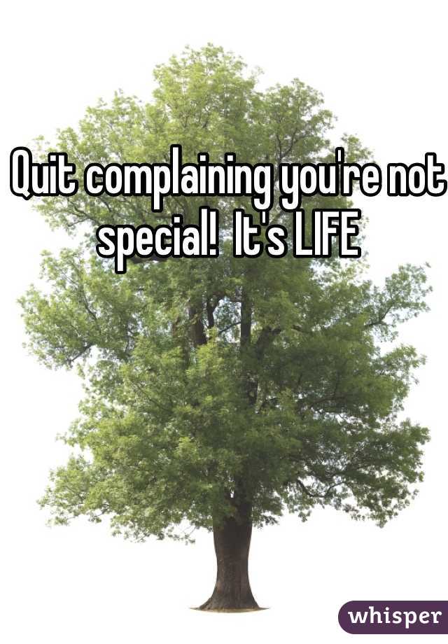 Quit complaining you're not special!  It's LIFE