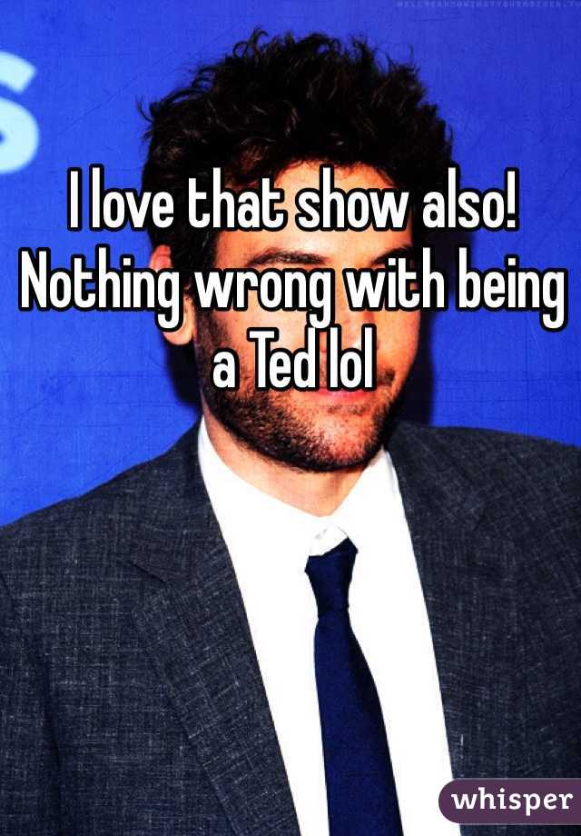 I love that show also! Nothing wrong with being a Ted lol