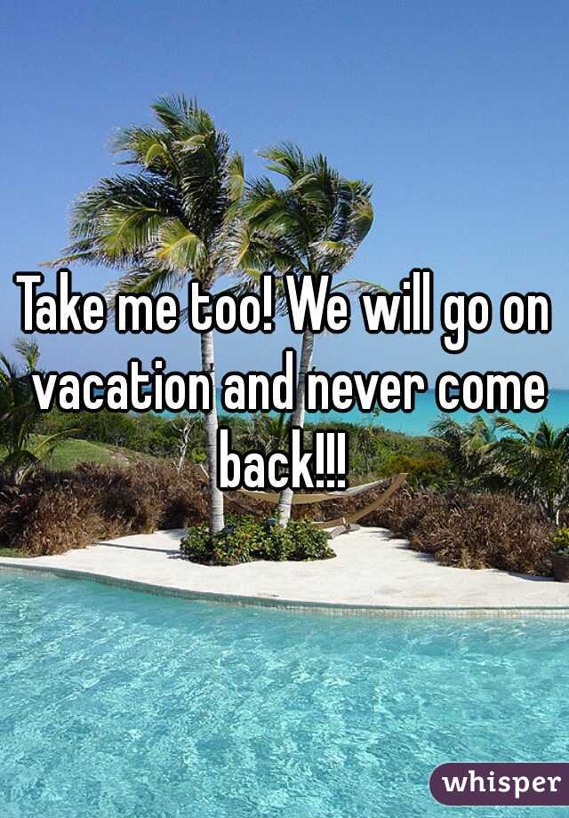 Take me too! We will go on vacation and never come back!!! 
